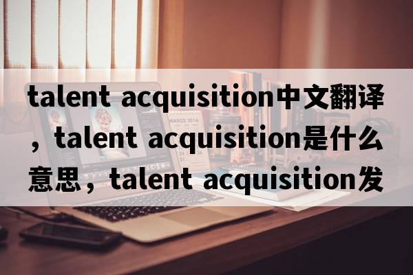 talent acquisition中文翻譯，talent acquisition是什么意思，talent acquisition發(fā)音、用法及例句