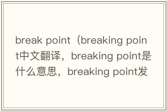 break point（breaking point中文翻譯，breaking point是什么意思，breaking point發(fā)音、用法及例句）