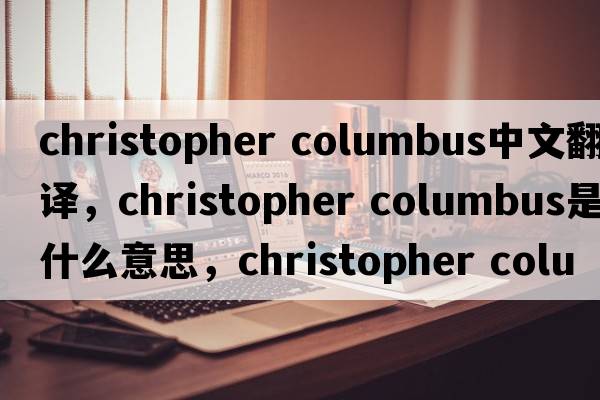 christopher columbus中文翻譯，christopher columbus是什么意思，christopher columbus發(fā)音、用法及例句