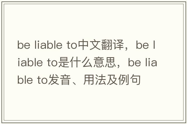 be liable to中文翻譯，be liable to是什么意思，be liable to發(fā)音、用法及例句