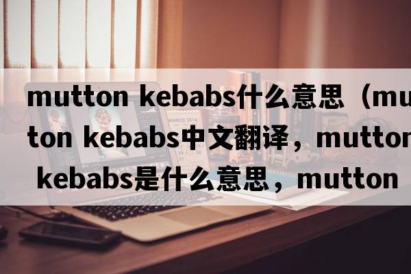 mutton kebabs什么意思（mutton kebabs中文翻譯，mutton kebabs是什么意思，mutton kebabs發(fā)音、用法及例句）