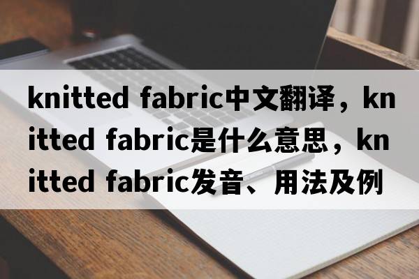 knitted fabric中文翻譯，knitted fabric是什么意思，knitted fabric發(fā)音、用法及例句