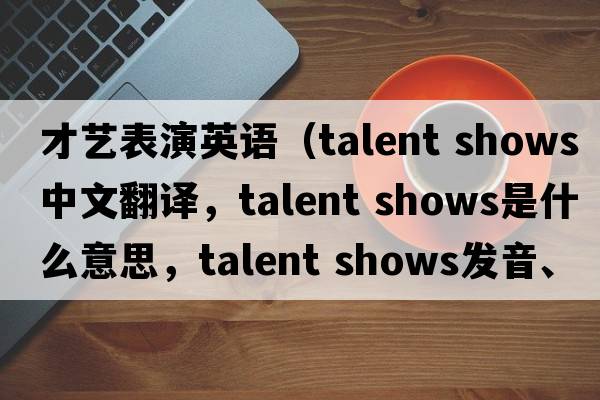 才藝表演英語(yǔ)（talent shows中文翻譯，talent shows是什么意思，talent shows發(fā)音、用法及例句）