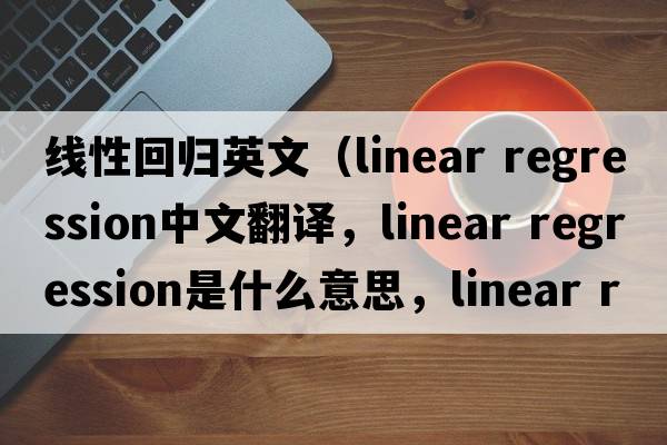 線(xiàn)性回歸英文（linear regression中文翻譯，linear regression是什么意思，linear regression發(fā)音、用法及例句）