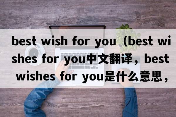 best wish for you（best wishes for you中文翻譯，best wishes for you是什么意思，best wishes for you發(fā)音、用法及例句）