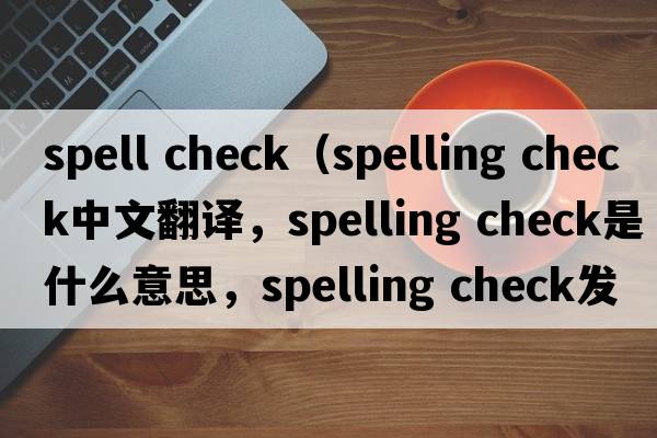 spell check（spelling check中文翻譯，spelling check是什么意思，spelling check發(fā)音、用法及例句）