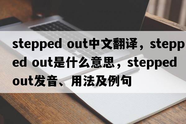 stepped out中文翻譯，stepped out是什么意思，stepped out發(fā)音、用法及例句