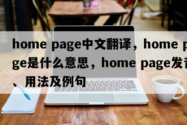 home page中文翻譯，home page是什么意思，home page發(fā)音、用法及例句