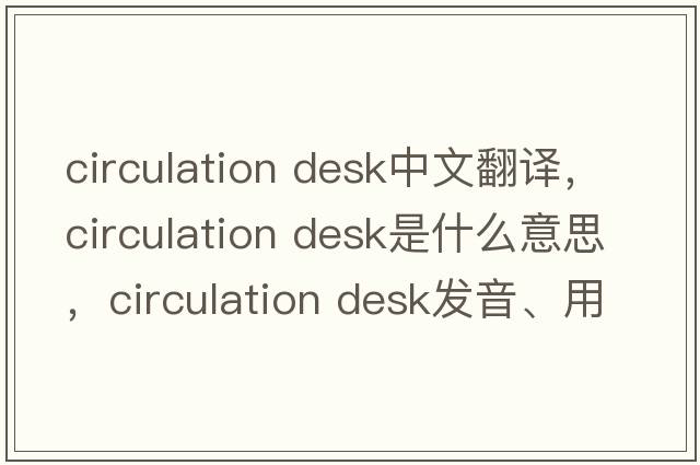 circulation desk中文翻譯，circulation desk是什么意思，circulation desk發(fā)音、用法及例句