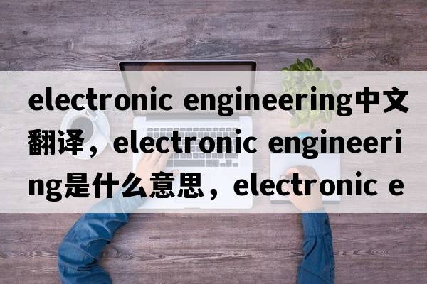 electronic engineering中文翻譯，electronic engineering是什么意思，electronic engineering發(fā)音、用法及例句