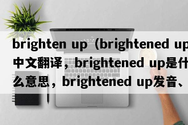 brighten up（brightened up中文翻譯，brightened up是什么意思，brightened up發(fā)音、用法及例句）