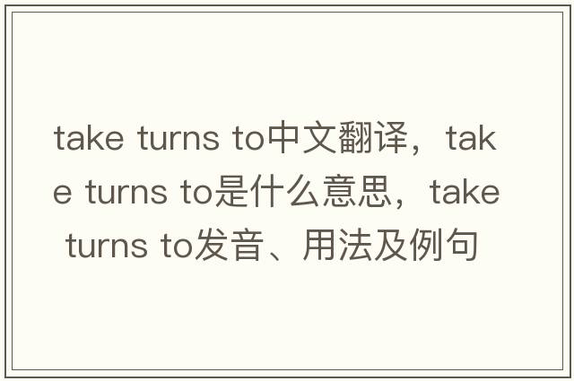take turns to中文翻譯，take turns to是什么意思，take turns to發(fā)音、用法及例句