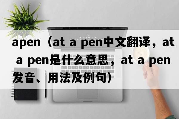 apen（at a pen中文翻譯，at a pen是什么意思，at a pen發(fā)音、用法及例句）
