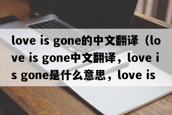 love is gone的中文翻譯（love is gone中文翻譯，love is gone是什么意思，love is gone發(fā)音、用法及例句）