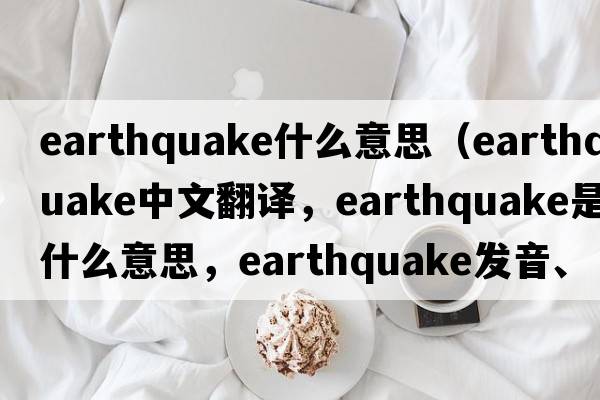 earthquake什么意思（earthquake中文翻譯，earthquake是什么意思，earthquake發(fā)音、用法及例句）