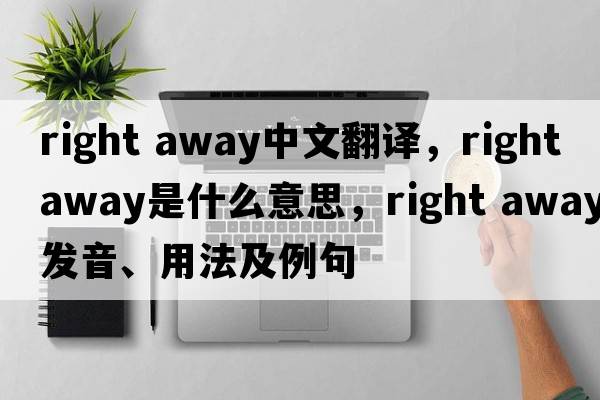 right away中文翻譯，right away是什么意思，right away發(fā)音、用法及例句