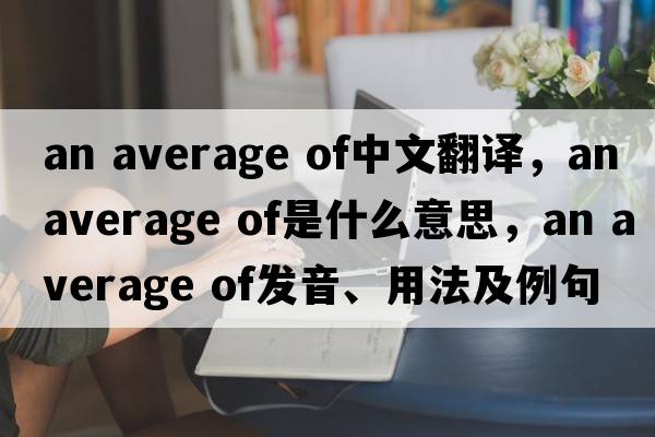 an average of中文翻譯，an average of是什么意思，an average of發(fā)音、用法及例句