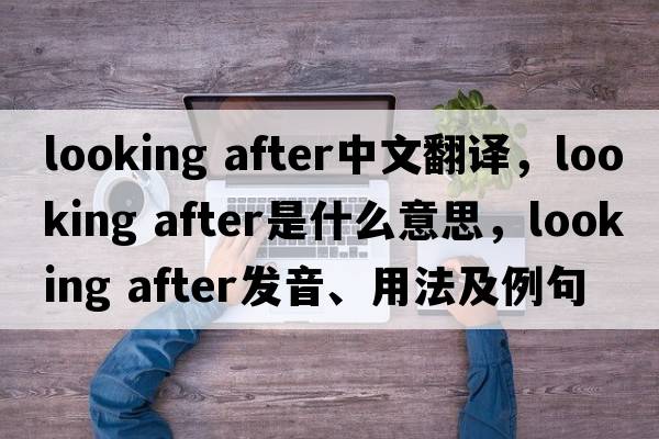 looking after中文翻譯，looking after是什么意思，looking after發(fā)音、用法及例句