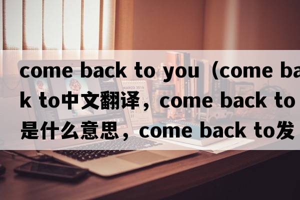 come back to you（come back to中文翻譯，come back to是什么意思，come back to發(fā)音、用法及例句）