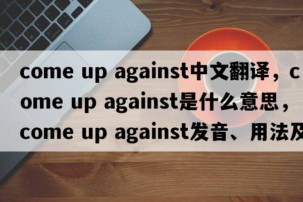 come up against中文翻譯，come up against是什么意思，come up against發(fā)音、用法及例句