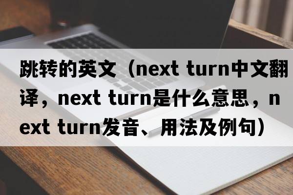 跳轉的英文（next turn中文翻譯，next turn是什么意思，next turn發(fā)音、用法及例句）