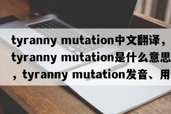 tyranny mutation中文翻譯，tyranny mutation是什么意思，tyranny mutation發(fā)音、用法及例句