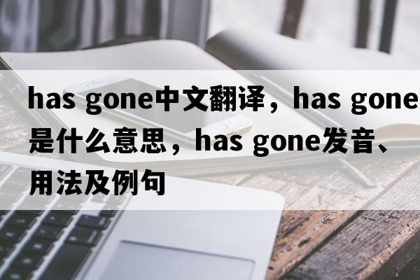 has gone中文翻譯，has gone是什么意思，has gone發(fā)音、用法及例句