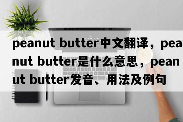 peanut butter中文翻譯，peanut butter是什么意思，peanut butter發(fā)音、用法及例句