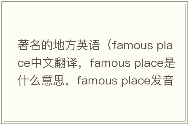 著(zhù)名的地方英語(yǔ)（famous place中文翻譯，famous place是什么意思，famous place發(fā)音、用法及例句）