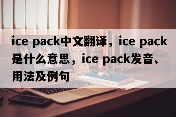 ice pack中文翻譯，ice pack是什么意思，ice pack發(fā)音、用法及例句