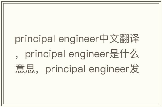 principal engineer中文翻譯，principal engineer是什么意思，principal engineer發(fā)音、用法及例句