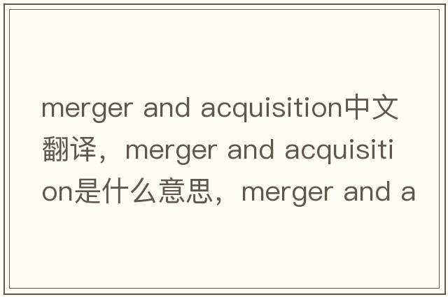 merger and acquisition中文翻譯，merger and acquisition是什么意思，merger and acquisition發(fā)音、用法及例句