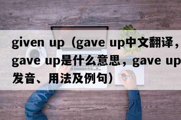 given up（gave up中文翻譯，gave up是什么意思，gave up發(fā)音、用法及例句）