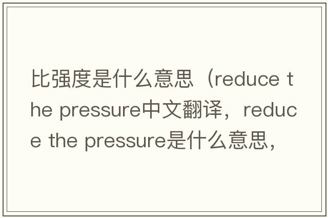 比強度是什么意思（reduce the pressure中文翻譯，reduce the pressure是什么意思，reduce the pressure發(fā)音、用法及例句）