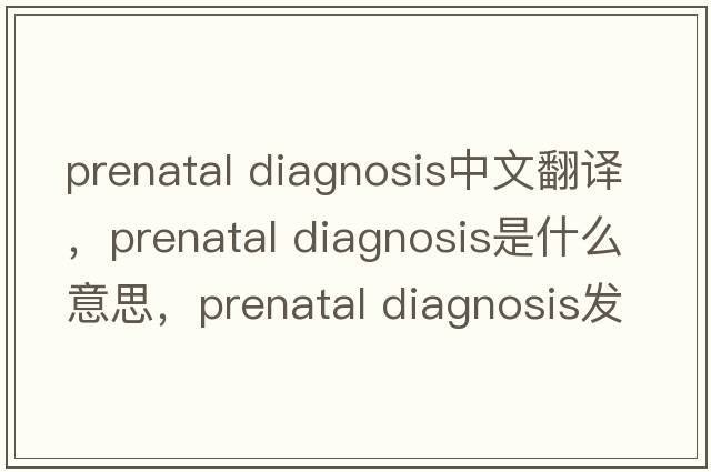 prenatal diagnosis中文翻譯，prenatal diagnosis是什么意思，prenatal diagnosis發(fā)音、用法及例句