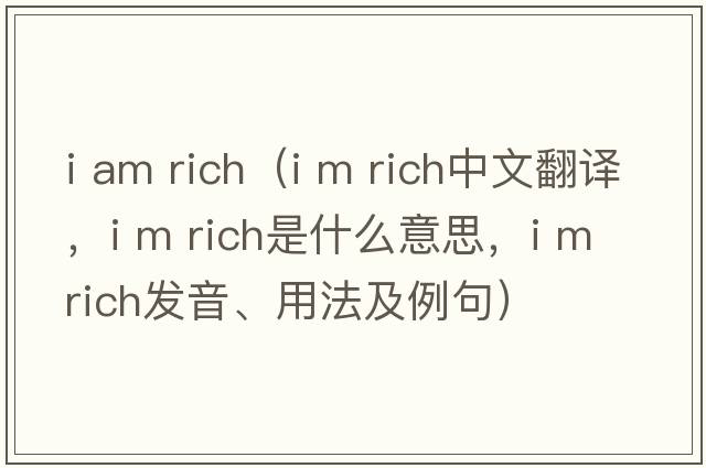 i am rich（I m rich中文翻譯，I m rich是什么意思，I m rich發(fā)音、用法及例句）