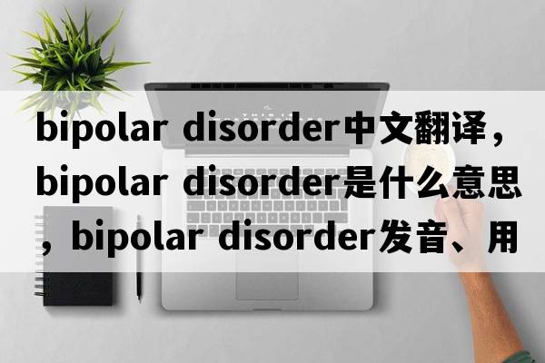 bipolar disorder中文翻譯，bipolar disorder是什么意思，bipolar disorder發(fā)音、用法及例句