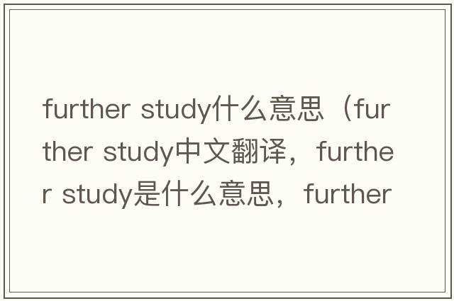 further study什么意思（further study中文翻譯，further study是什么意思，further study發(fā)音、用法及例句）
