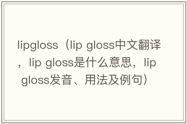 lipgloss（lip gloss中文翻譯，lip gloss是什么意思，lip gloss發(fā)音、用法及例句）
