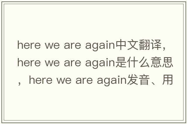 here we are again中文翻譯，here we are again是什么意思，here we are again發(fā)音、用法及例句