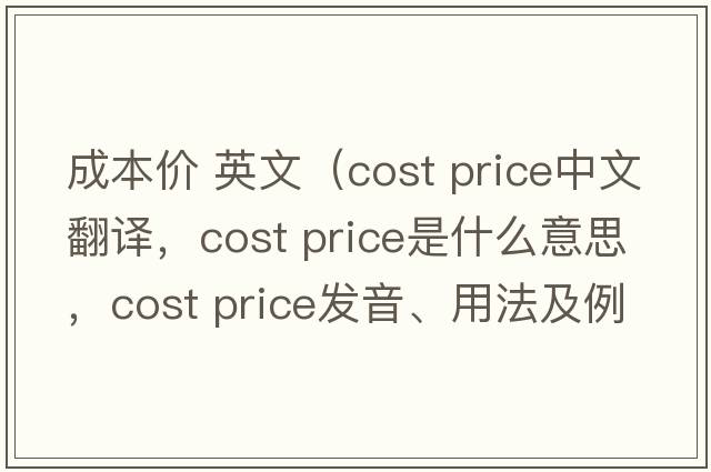 成本價(jià) 英文（cost price中文翻譯，cost price是什么意思，cost price發(fā)音、用法及例句）