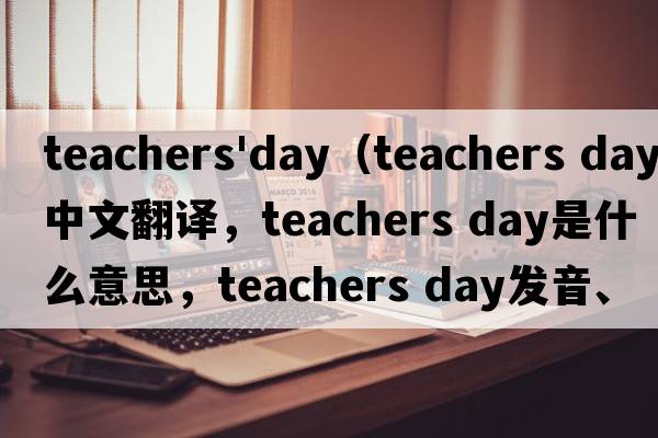 teachers'day（teachers day中文翻譯，teachers day是什么意思，teachers day發(fā)音、用法及例句）