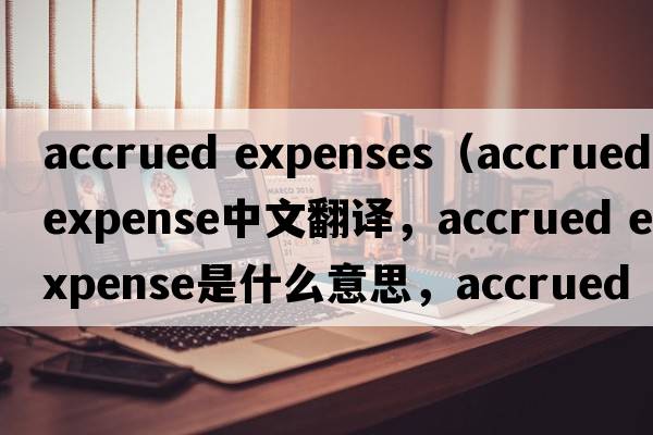 accrued expenses（accrued expense中文翻譯，accrued expense是什么意思，accrued expense發(fā)音、用法及例句）