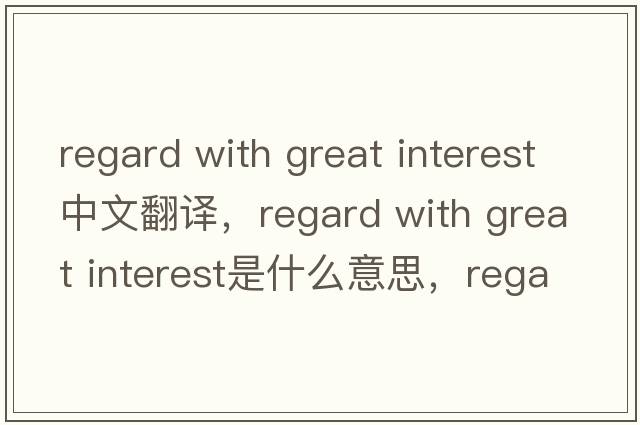 regard with great interest中文翻譯，regard with great interest是什么意思，regard with great interest發(fā)音、用法及例句
