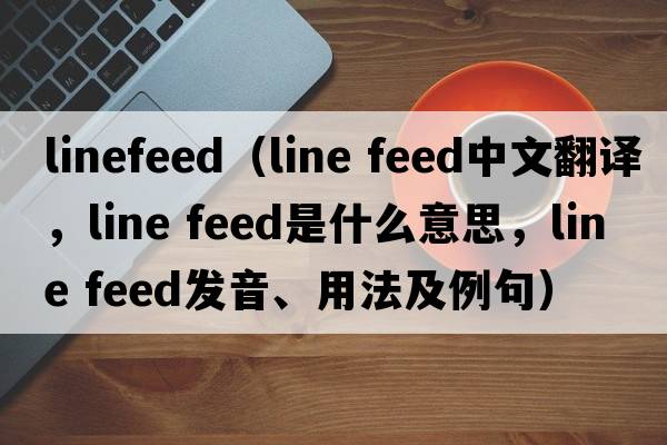 linefeed（line feed中文翻譯，line feed是什么意思，line feed發(fā)音、用法及例句）