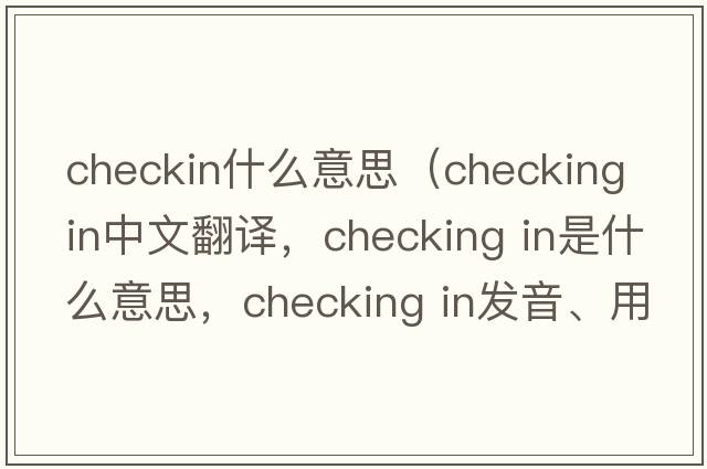 checkin什么意思（checking in中文翻譯，checking in是什么意思，checking in發(fā)音、用法及例句）