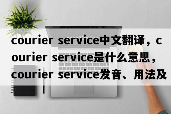 courier service中文翻譯，courier service是什么意思，courier service發(fā)音、用法及例句