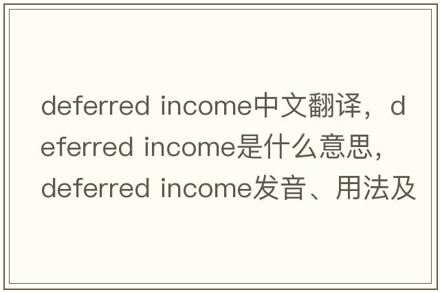 deferred income中文翻譯，deferred income是什么意思，deferred income發(fā)音、用法及例句