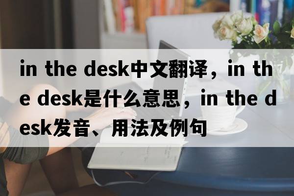 in the desk中文翻譯，in the desk是什么意思，in the desk發(fā)音、用法及例句