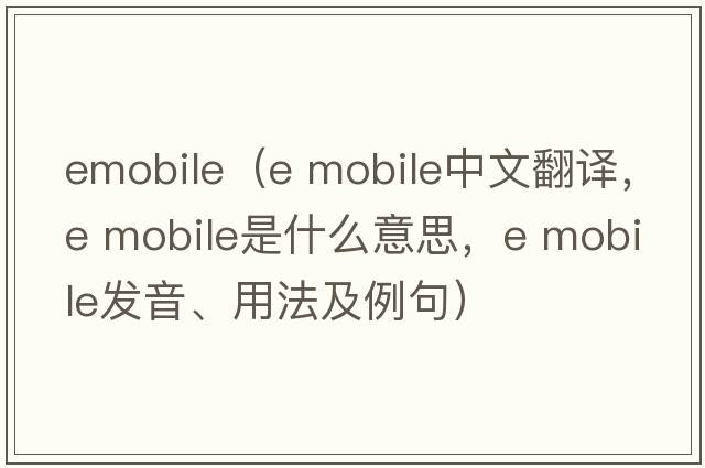 emobile（e mobile中文翻譯，e mobile是什么意思，e mobile發(fā)音、用法及例句）
